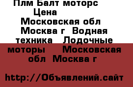 Плм Балт моторс 30 › Цена ­ 65 000 - Московская обл., Москва г. Водная техника » Лодочные моторы   . Московская обл.,Москва г.